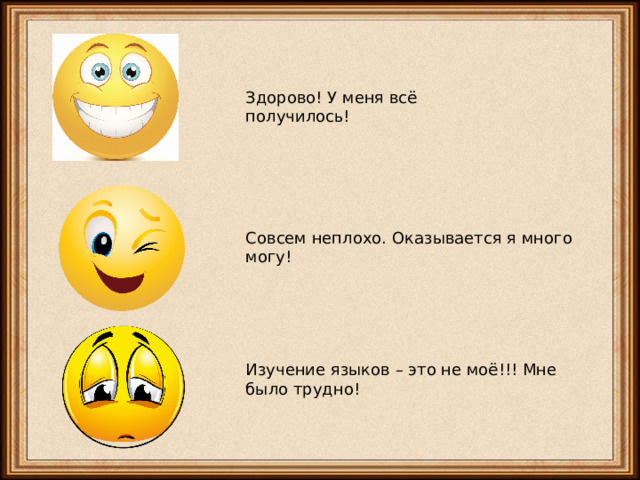 Здорово! У меня всё получилось! Совсем неплохо. Оказывается я много могу! Изучение языков – это не моё!!! Мне было трудно! 