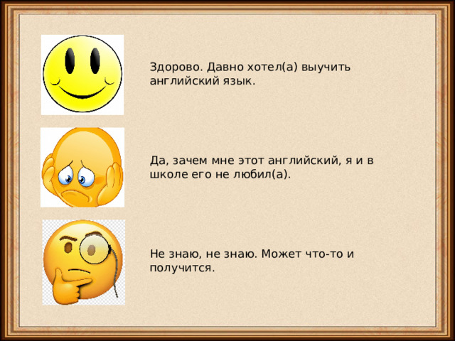 Здорово. Давно хотел(а) выучить английский язык. Да, зачем мне этот английский, я и в школе его не любил(а). Не знаю, не знаю. Может что-то и получится. 