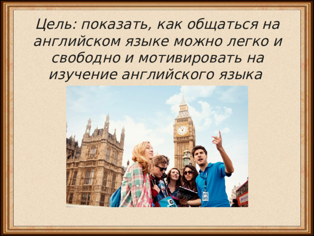 Цель: показать, как общаться на английском языке можно легко и свободно и мотивировать на изучение английского языка 