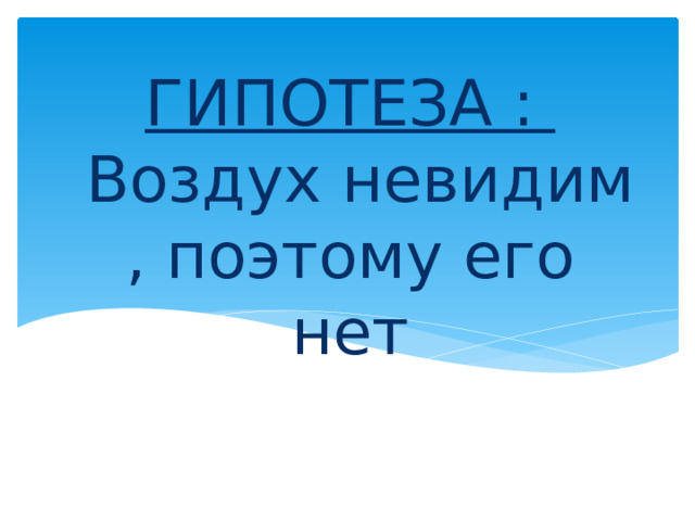 ГИПОТЕЗА :  Воздух невидим , поэтому его нет 