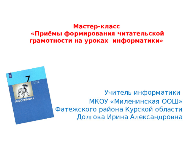  Мастер-класс  «Приёмы формирования читательской грамотности на уроках информатики» Учитель информатики МКОУ «Миленинская ООШ» Фатежского района Курской области Долгова Ирина Александровна 