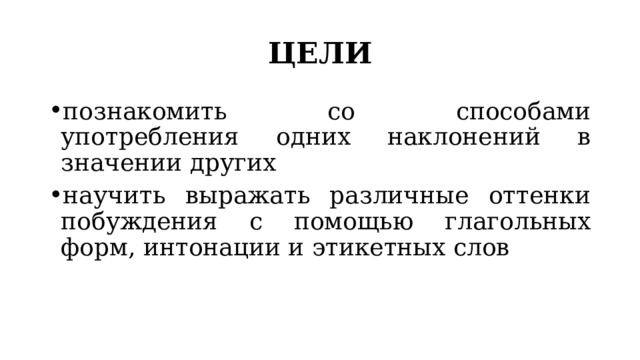 ЦЕЛИ познакомить со способами употребления одних наклонений в значении других научить выражать различные оттенки побуждения с помощью глагольных форм, интонации и этикетных слов 