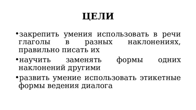 ЦЕЛИ закрепить умения использовать в речи глаголы в разных наклонениях, правильно писать их научить заменять формы одних наклонений другими развить умение использовать этикетные формы ведения диалога 