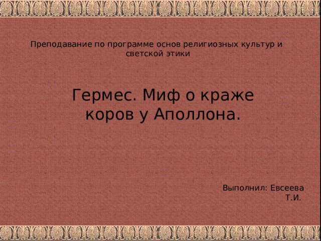Преподавание по программе основ религиозных культур и  светской этики Гермес. Миф о краже коров у Аполлона. Выполнил: Евсеева Т.И. 