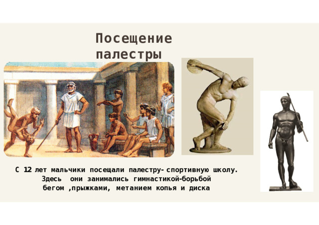 Посещение  палестры С  12  лет  мальчики  посещали  палестру -  спортивную  школу .  Здесь  они занимались гимнастикой - борьбой бегом , прыжками ,  метанием  копья  и  диска 