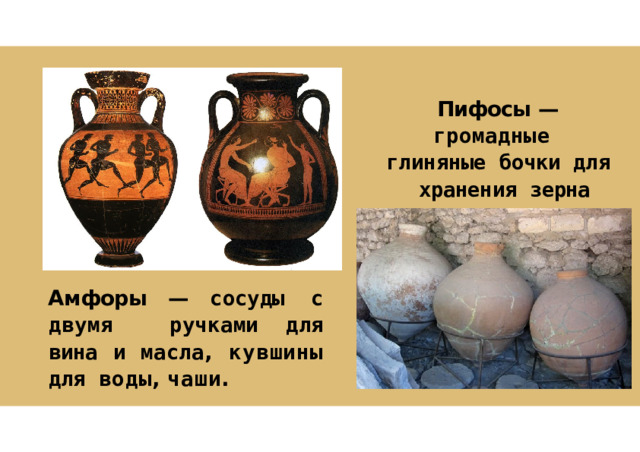 Пифосы  —  громадные глиняные  бочки  для хранения  зерна Амфоры  —  сосуды  с  двумя ручками  для  вина  и  масла , кувшины  для  воды ,  чаши . 