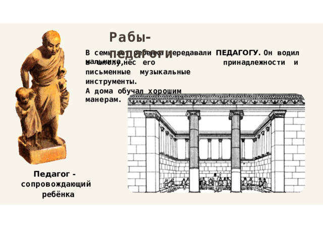 Рабы - педагоги В  семь  лет  ребенка  передавали  ПЕДАГОГУ.  Он  водил  мальчика в  школу , нёс  его  письменные музыкальные  инструменты . А  дома  обучал  хорошим  манерам . принадлежности  и Педагог  - сопровождающий ребёнка 