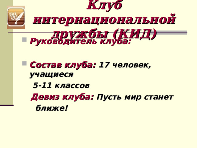 Клуб интернациональной дружбы (КИД) Руководитель клуба:  Состав клуба: 17 человек, учащиеся  5-11 классов  Девиз клуба: Пусть мир станет  ближе! 