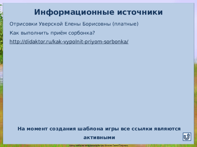 Информационные источники Отрисовки Уверской Елены Борисовны (платные) Как выполнить приём сорбонка? http://didaktor.ru/kak-vypolnit-priyom-sorbonka/ На момент создания шаблона игры все ссылки являются активными 
