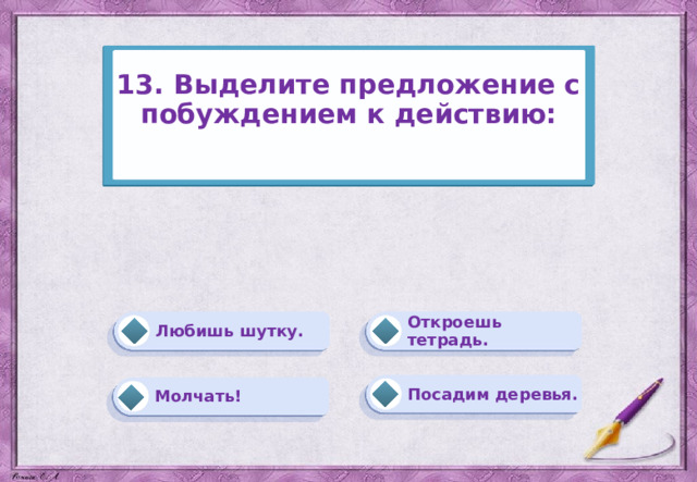 13. Выделите предложение с побуждением к действию:   Откроешь тетрадь. Любишь шутку. Посадим деревья. Молчать! 