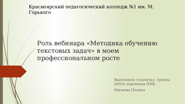 Красноярский педагогический колледж №1 им. М. Горького Роль вебинара «Методика обучению текстовых задач» в моем профессиональном росте Выполнила студентка группы 20П-6 отделения ПНК Наумова Полина 