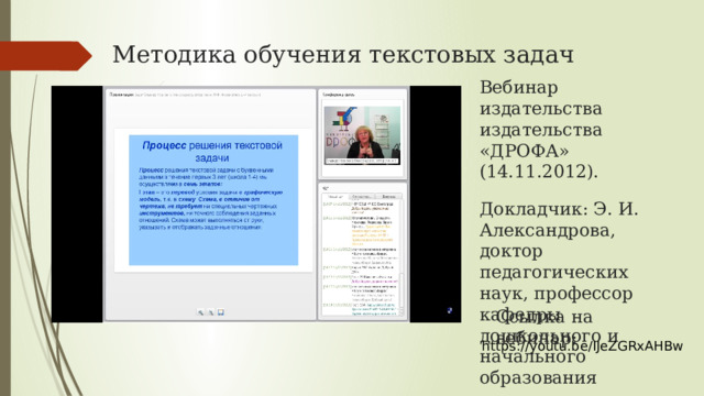 Методика обучения текстовых задач Вебинар издательства издательства «ДРОФА» (14.11.2012). Докладчик: Э. И. Александрова, доктор педагогических наук, профессор кафедры дошкольного и начального образования Ссылка на вебинар: https://youtu.be/IJeZGRxAHBw 