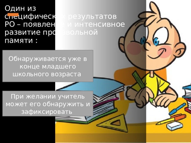 Один из специфических результатов РО – появление и интенсивное развитие произвольной памяти : Обнаруживается уже в конце младшего школьного возраста При желании учитель может его обнаружить и зафиксировать 