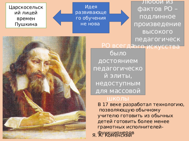 Любой из фактов РО – подлинное произведение высокого педагогического искусства Идея развивающего обучения не нова  Царскосельский лицей времен Пушкина РО всегда было достоянием педагогической элиты, недоступным для массовой школы В 17 веке разработал технологию,   позволяющую обычному учителю готовить из обычных детей готовить более менее грамотных исполнителей-функционеров ​                                                     Я. А. Коменский  ​ 