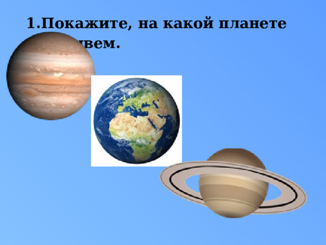 1.Покажите, на какой планете мы живем. 