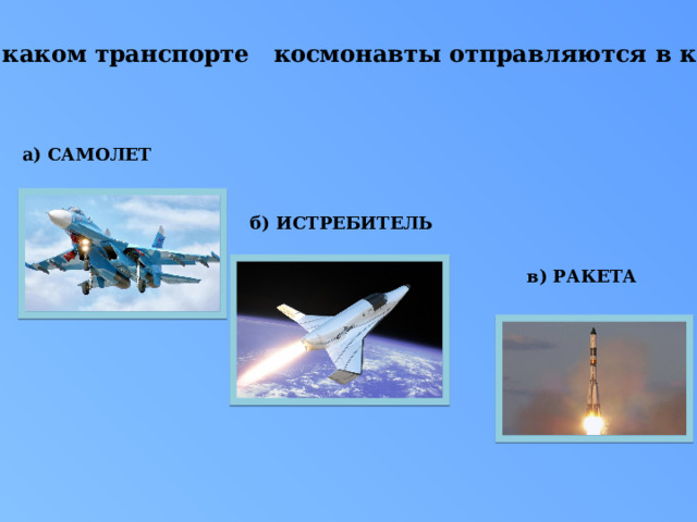 12.На каком транспорте космонавты отправляются в космос?   а) САМОЛЕТ б) ИСТРЕБИТЕЛЬ в) РАКЕТА 