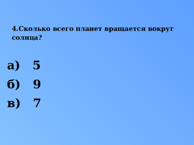 4.Сколько всего планет вращается вокруг солнца?   а) 5 б) 9 в) 7 