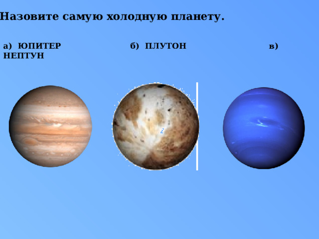 5.Назовите самую холодную планету. а) ЮПИТЕР  б) ПЛУТОН  в) НЕПТУН 