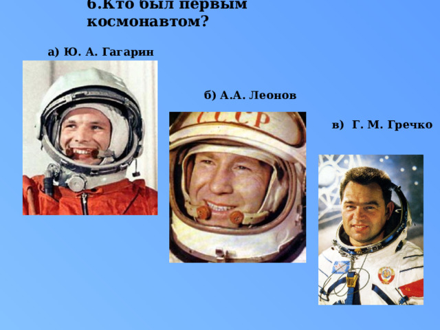 6.Кто был первым космонавтом?    а) Ю. А. Гагарин б) А.А. Леонов   в) Г. М. Гречко 