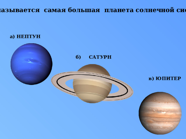 7.Как называется самая большая планета солнечной системы ?  а) НЕПТУН   б) САТУРН  в) ЮПИТЕР 