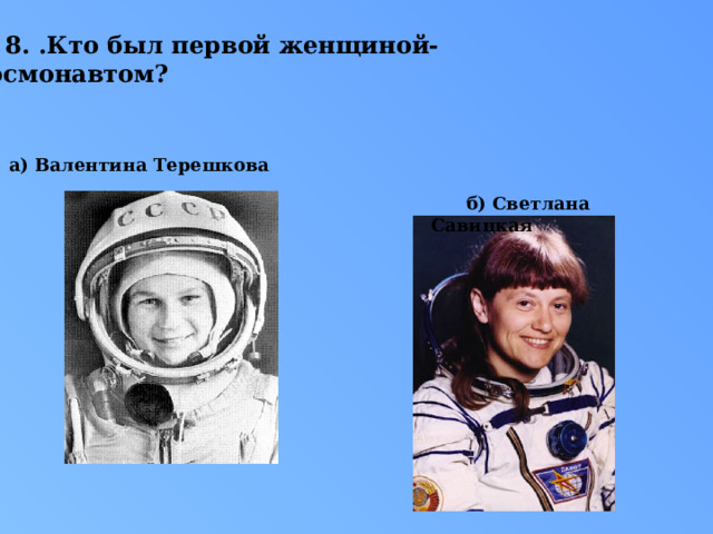8. .Кто был первой женщиной- космонавтом? а) Валентина Терешкова б) Светлана Савицкая 