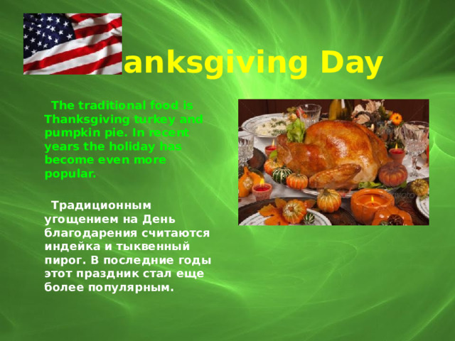  Thanksgiving Day   The traditional food is Thanksgiving turkey and pumpkin pie. In recent years the holiday has become even more popular.   Традиционным угощением на День благодарения считаются индейка и тыквенный пирог. В последние годы этот праздник стал еще более популярным. 