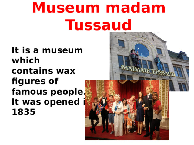 Museum madam Tussaud It is a museum which contains wax figures of famous people. It was opened in 1835 