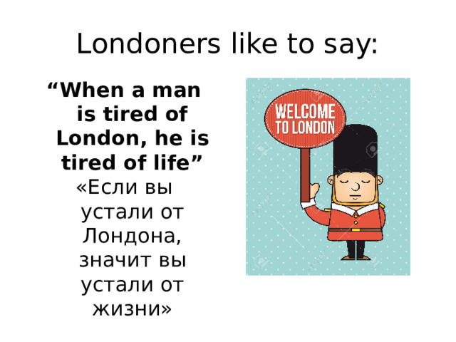 Londoners like to say: “ When a man is tired of London, he is tired of life” «Если вы устали от Лондона, значит вы устали от жизни» 