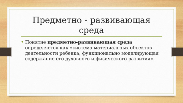 Предметно - развивающая среда Понятие предметно-развивающая среда определяется как «система материальных объектов деятельности ребенка, функционально моделирующая содержание его духовного и физического развития». 