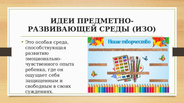 ИДЕИ ПРЕДМЕТНО-РАЗВИВАЮЩЕЙ СРЕДЫ (ИЗО) Это особая среда, способствующая развитию эмоционально-чувственного опыта ребенка, где он ощущает себя защищенным и свободным в своих суждениях. 