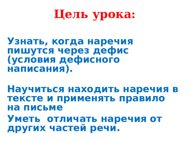 Цель урока:  Узнать, когда наречия пишутся через дефис (условия дефисного написания). Научиться находить наречия в тексте и применять правило на письме Уметь отличать наречия от других частей речи. 