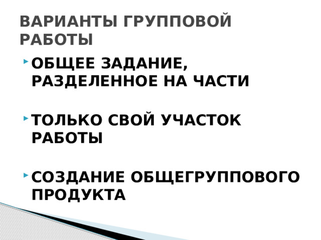 ВАРИАНТЫ ГРУППОВОЙ РАБОТЫ ОБЩЕЕ ЗАДАНИЕ, РАЗДЕЛЕННОЕ НА ЧАСТИ  ТОЛЬКО СВОЙ УЧАСТОК РАБОТЫ  СОЗДАНИЕ ОБЩЕГРУППОВОГО ПРОДУКТА  