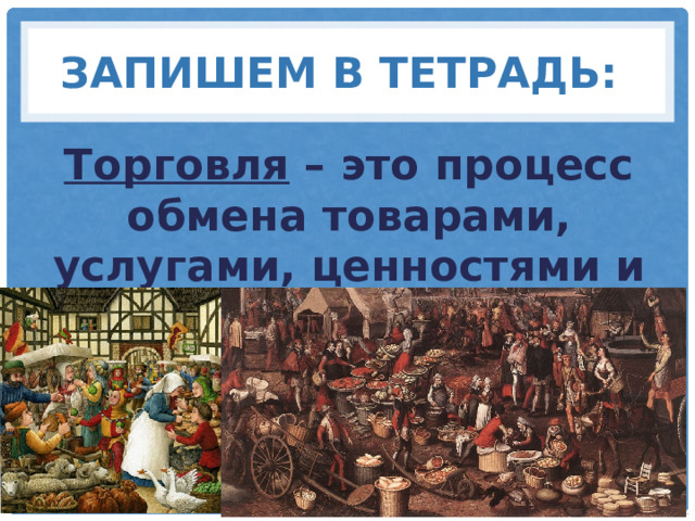 Запишем в тетрадь: Торговля – это процесс обмена товарами, услугами, ценностями и деньгами. 