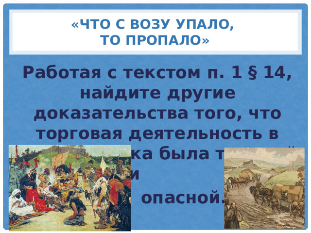 «Что с возу упало,  то пропало» Работая с текстом п. 1 § 14, найдите другие доказательства того, что торговая деятельность в Средние века была трудной и  опасной. 