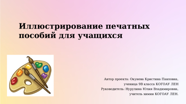 Иллюстрирование печатных пособий для учащихся Автор проекта: Окунева Кристина Павловна, ученица 9В класса КОГОАУ ЛЕН Руководитель: Нурулина Юлия Владимировна, учитель химии КОГОАУ ЛЕН. 