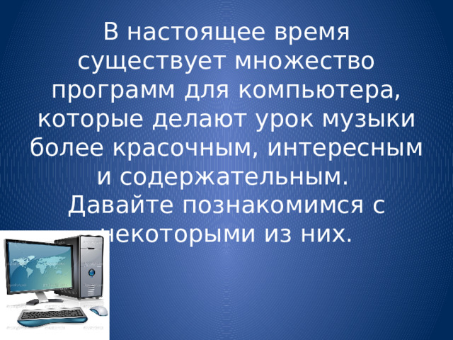 В настоящее время существует множество программ для компьютера, которые делают урок музыки более красочным, интересным и содержательным.  Давайте познакомимся с некоторыми из них. 