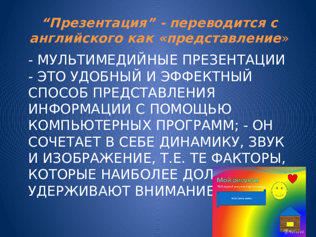 “ Презентация” - переводится с английского как «представление » - Мультимедийные презентации - это удобный и эффектный способ представления информации с помощью компьютерных программ; - Он сочетает в себе динамику, звук и изображение, т.е. те факторы, которые наиболее долго удерживают внимание ребенка. 