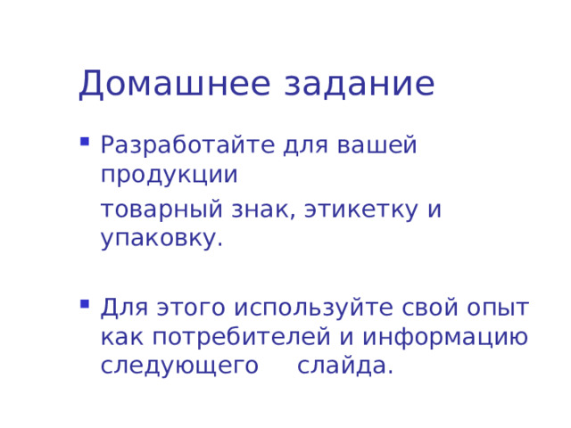 Домашнее задание Разработайте для вашей продукции  товарный знак, этикетку и упаковку. Для этого используйте свой опыт как потребителей и информацию следующего  слайда. 