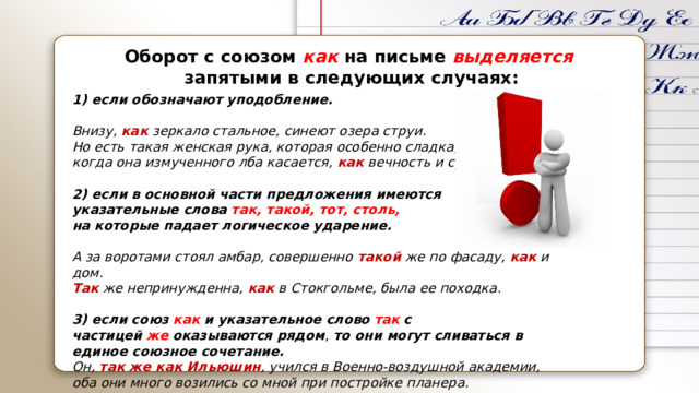 Оборот с союзом как на письме выделяется запятыми в следующих случаях: 1) если обозначают уподобление.  Внизу,  как  зеркало стальное, синеют озера струи . Но есть такая женская рука, которая особенно сладка, когда она измученного лба касается,  как вечность и судьба .  2) если в основной части предложения имеются указательные слова   так, такой, тот, столь,   на которые падает логическое ударение.  А за воротами стоял амбар, совершенно  такой  же по фасаду,  как и дом. Так  же непринужденна,  как в Стокгольме, была ее походка .  3) если союз   как   и указательное слово   так   с частицей   же   оказываются рядом ,  то они могут сливаться в единое союзное сочетание. Он,  так же как Ильюшин , учился в Военно-воздушной академии, оба они много возились со мной при постройке планера. 