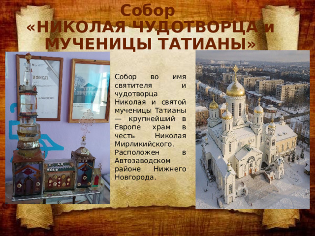 Собор  «НИКОЛАЯ ЧУДОТВОРЦА и МУЧЕНИЦЫ ТАТИАНЫ» Собор во имя святителя и чудотворца Николая и святой мученицы Татианы — крупнейший в Европе храм в честь Николая Мирликийского. Расположен в Автозаводском районе Нижнего Новгорода. 