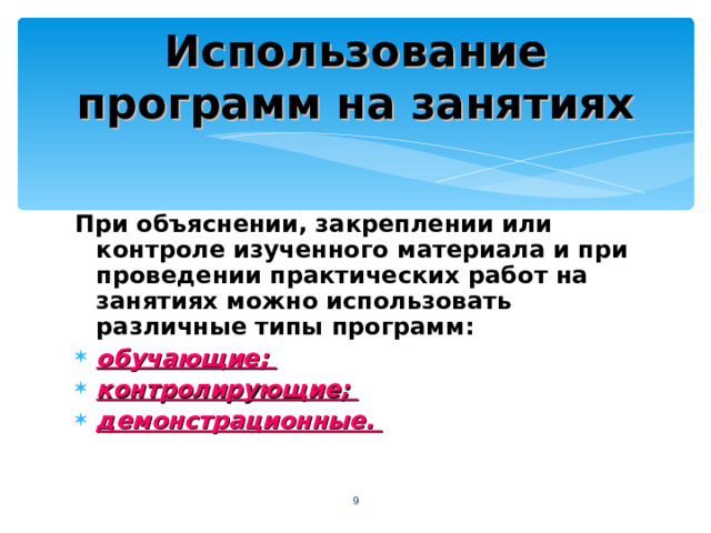 Использование программ на занятиях При объяснении, закреплении или контроле изученного материала и при проведении практических работ на занятиях можно использовать различные типы программ: обучающие; контролирующие; демонстрационные.   