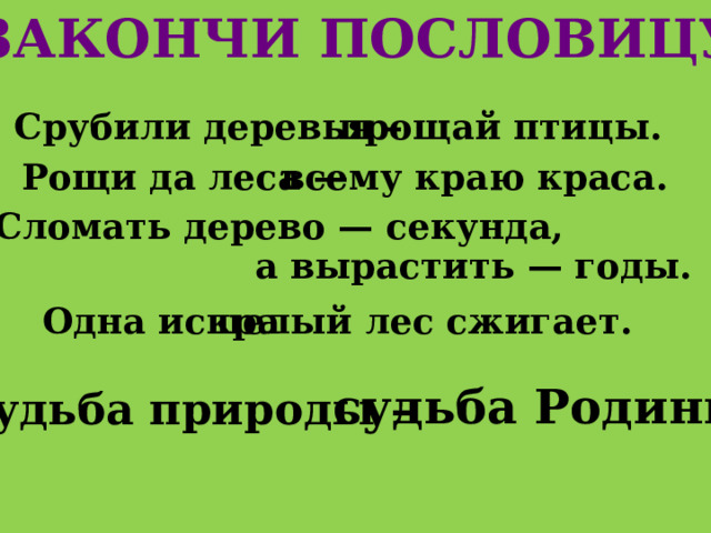 Закончи пословицу Срубили деревья – прощай птицы. Рощи да леса — всему краю краса. Сломать дерево — секунда, а вырастить — годы. Одна искра целый лес сжигает. судьба Родины. Судьба природы – 