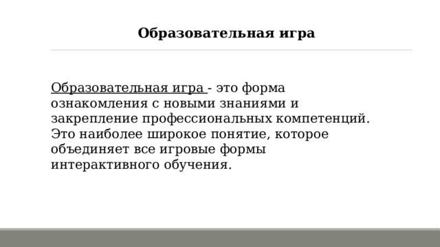 Образовательная игра Образовательная игра - это форма ознакомления с новыми знаниями и закрепление профессиональных компетенций. Это наиболее широкое понятие, которое объединяет все игровые формы интерактивного обучения. 