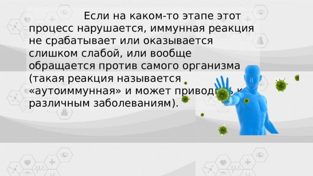  Если на каком-то этапе этот процесс нарушается, иммунная реакция не срабатывает или оказывается слишком слабой, или вообще обращается против самого организма (такая реакция называется «аутоиммунная» и может приводить к различным заболеваниям). 