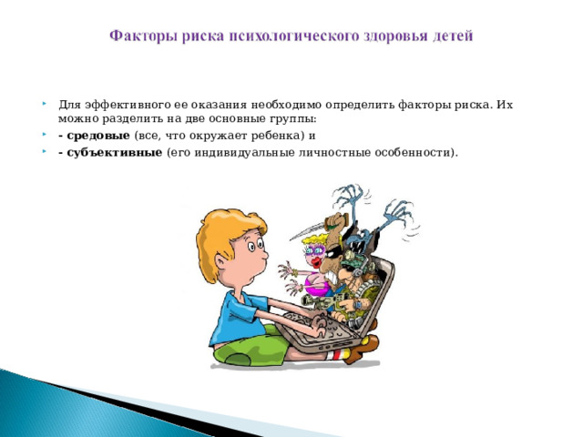 Для эффективного ее оказания необходимо определить факторы риска. Их можно разделить на две основные группы: - средовые (все, что окружает ребенка) и - субъективные (его индивидуальные личностные особенности).    