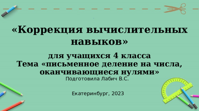 «Коррекция вычислительных навыков»   для учащихся 4 класса  Тема «письменное деление на числа, оканчивающиеся нулями»   Подготовила Лабич В.С. Екатеринбург, 2023 
