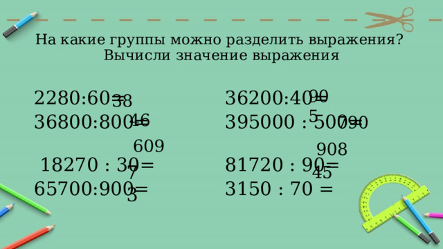 На какие группы можно разделить выражения?  Вычисли значение выражения 905 2280:60=              36800:800=                 36200:40=       395000 : 500=                   18270 : 30= 65700:900=                 81720 : 90=    3150 : 70 = 38 46 790 609 908 73 45 