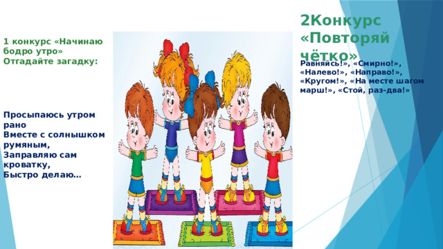 2Конкурс «Повторяй чётко» 1 конкурс «Начинаю бодро утро»  Отгадайте загадку:    Просыпаюсь утром рано  Вместе с солнышком румяным,  Заправляю сам кроватку,  Быстро делаю… Равняйсь!», «Смирно!», «Налево!», «Направо!», «Кругом!», «На месте шагом марш!», «Стой, раз-два!»   