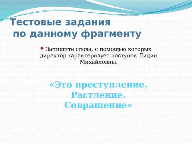 Тестовые задания  по данному фрагменту Запишите слова, с помощью которых директор характеризует поступок Лидии Михайловны. «Это преступление. Растление. Совращение» 