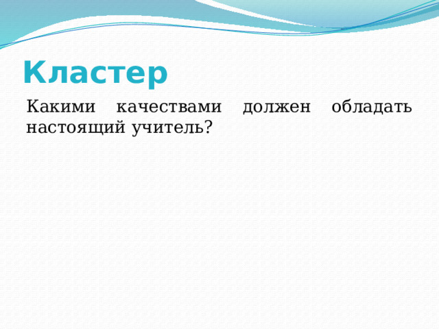 Кластер Какими качествами должен обладать настоящий учитель? 
